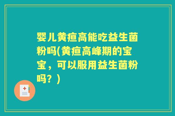 婴儿黄疸高能吃益生菌粉吗(黄疸高峰期的宝宝,可以服用益生菌粉吗?) 婴儿黄疸高能吃益生菌粉吗(黄疸高峰期的宝宝,可以服用益生菌粉吗?)