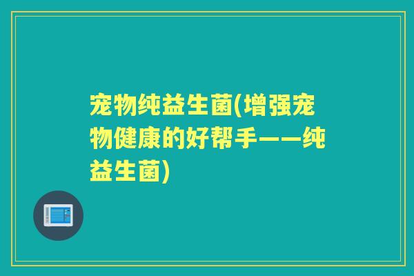 宠物纯益生菌(增强宠物健康的好帮手——纯益生菌)