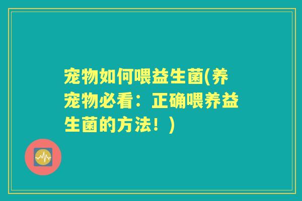 宠物如何喂益生菌(养宠物必看：正确喂养益生菌的方法！)
