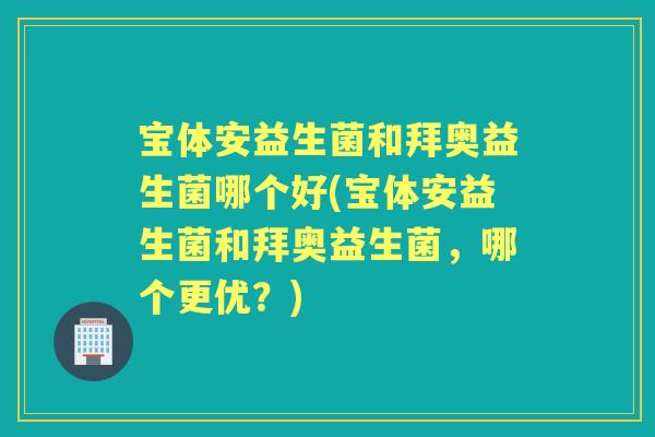 宝体安益生菌和拜奥益生菌哪个好(宝体安益生菌和拜奥益生菌,哪个更优?) 宝体安益生菌和拜奥益生菌哪个好(宝体安益生菌和拜奥益生菌,哪个更优?)