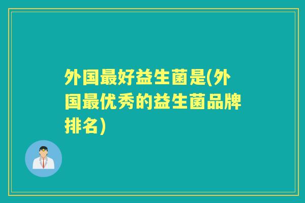 外国好益生菌是(外国优秀的益生菌品牌排名) 外国好益生菌是(外国优秀的益生菌品牌排名)