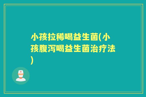 小孩拉稀喝益生菌(小孩喝益生菌法) 小孩拉稀喝益生菌(小孩喝益生菌法)