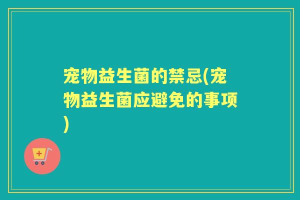 宠物益生菌的禁忌(宠物益生菌应避免的事项)