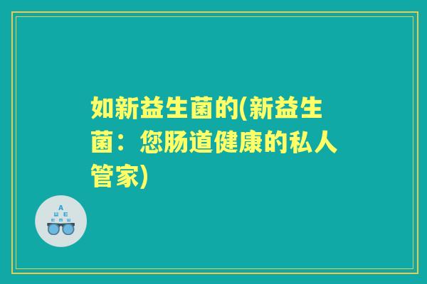 如新益生菌的(新益生菌:您肠道健康的私人管家) 如新益生菌的(新益生菌:您肠道健康的私人管家)