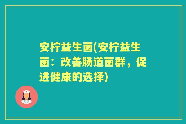 安柠益生菌(安柠益生菌:改善肠道菌群,促进健康的选择) 安柠益生菌(安柠益生菌:改善肠道菌群,促进健康的选择)