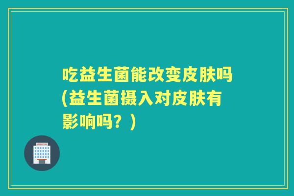 吃益生菌能改变吗(益生菌摄入对有影响吗?) 吃益生菌能改变吗(益生菌摄入对有影响吗?)
