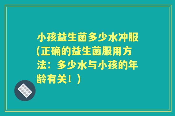 小孩益生菌多少水冲服(正确的益生菌服用方法:多少水与小孩的年龄有关!) 小孩益生菌多少水冲服(正确的益生菌服用方法:多少水与小孩的年龄有关!)