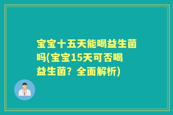 宝宝十五天能喝益生菌吗(宝宝15天可否喝益生菌？全面解析)