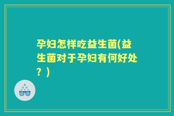 孕妇怎样吃益生菌(益生菌对于孕妇有何好处?) 孕妇怎样吃益生菌(益生菌对于孕妇有何好处?)