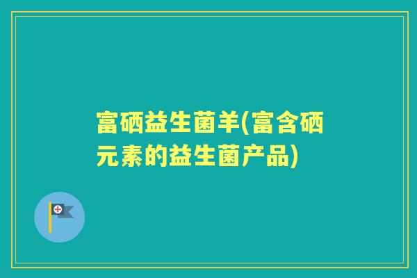 富硒益生菌羊(富含硒元素的益生菌产品)