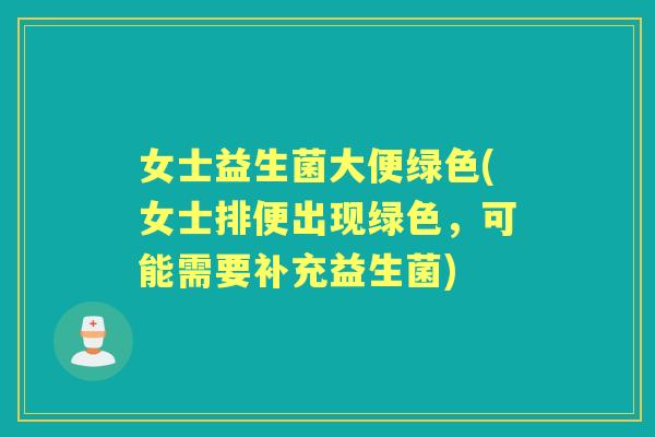 女士益生菌大便绿色(女士排便出现绿色,可能需要补充益生菌) 女士益生菌大便绿色(女士排便出现绿色,可能需要补充益生菌)