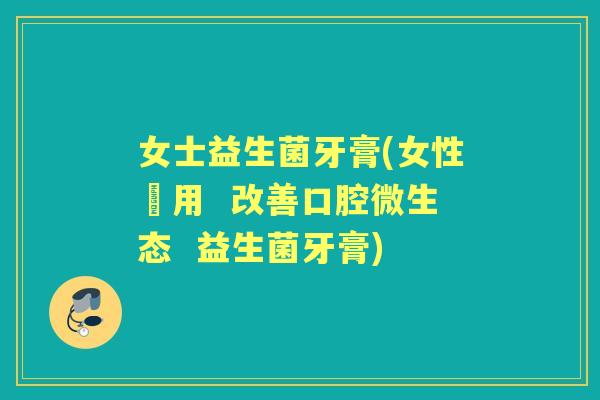 女士益生菌牙膏(女性專用 改善口腔微生态 益生菌牙膏) 女士益生菌牙膏(女性專用 改善口腔微生态 益生菌牙膏)