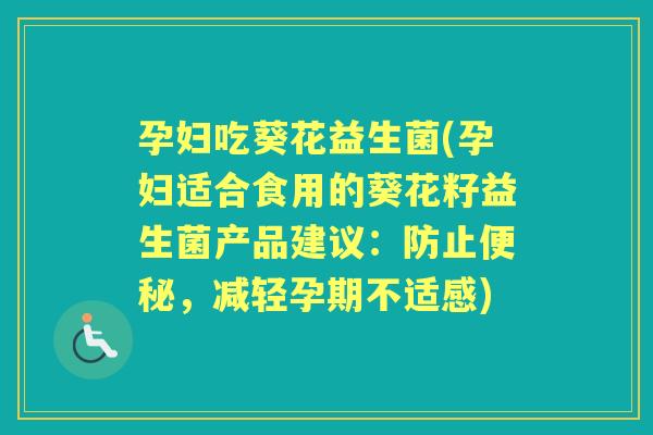 孕妇吃葵花益生菌(孕妇适合食用的葵花籽益生菌产品建议：防止，减轻孕期不适感)