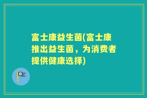 富士康益生菌(富士康推出益生菌,为消费者提供健康选择) 富士康益生菌(富士康推出益生菌,为消费者提供健康选择)