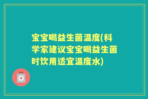 宝宝喝益生菌温度(科学家建议宝宝喝益生菌时饮用适宜温度水)