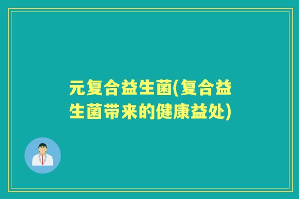 元复合益生菌(复合益生菌带来的健康益处) 元复合益生菌(复合益生菌带来的健康益处)