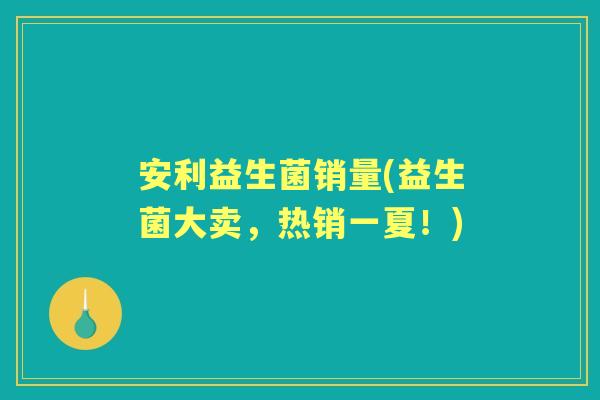 安利益生菌销量(益生菌大卖,热销一夏!) 安利益生菌销量(益生菌大卖,热销一夏!)