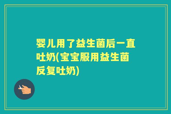 婴儿用了益生菌后一直吐奶(宝宝服用益生菌反复吐奶)