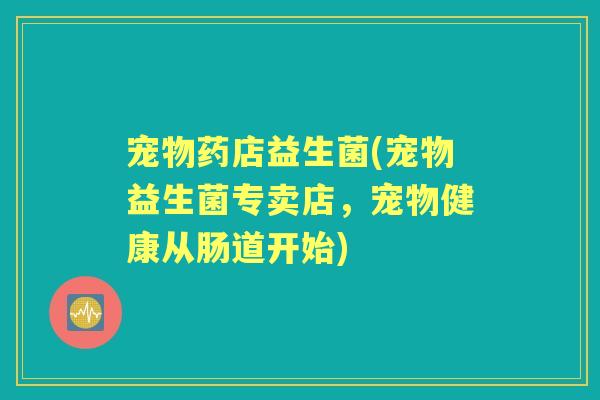 宠物药店益生菌(宠物益生菌专卖店,宠物健康从肠道开始) 宠物药店益生菌(宠物益生菌专卖店,宠物健康从肠道开始)