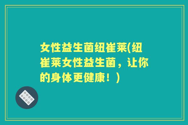女性益生菌纽崔莱(纽崔莱女性益生菌,让你的身体更健康!) 女性益生菌纽崔莱(纽崔莱女性益生菌,让你的身体更健康!)