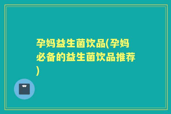 孕妈益生菌饮品(孕妈必备的益生菌饮品推荐)