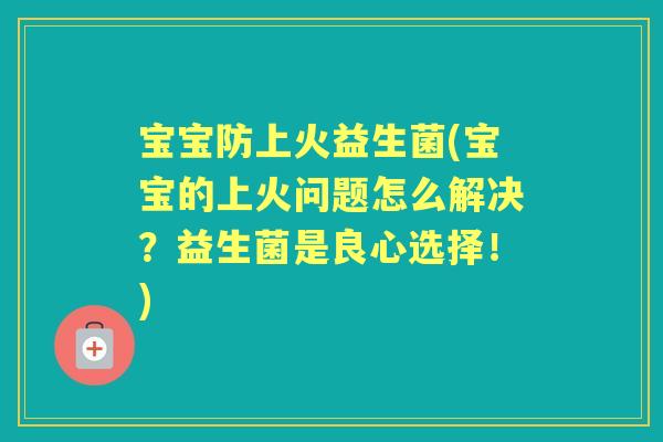 宝宝防上火益生菌(宝宝的上火问题怎么解决?益生菌是良心选择!) 宝宝防上火益生菌(宝宝的上火问题怎么解决?益生菌是良心选择!)