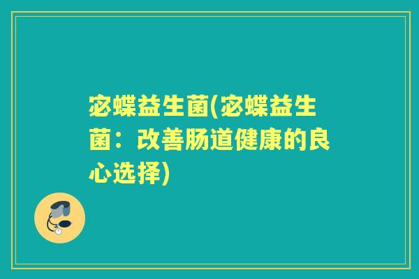 宓蝶益生菌(宓蝶益生菌:改善肠道健康的良心选择) 宓蝶益生菌(宓蝶益生菌:改善肠道健康的良心选择)