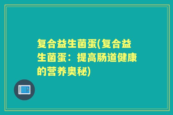 复合益生菌蛋(复合益生菌蛋:提高肠道健康的营养奥秘) 复合益生菌蛋(复合益生菌蛋:提高肠道健康的营养奥秘)