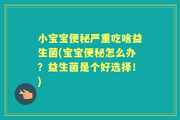 小宝宝严重吃啥益生菌(宝宝怎么办?益生菌是个好选择!) 小宝宝严重吃啥益生菌(宝宝怎么办?益生菌是个好选择!)