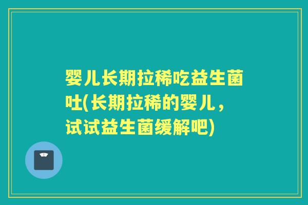 婴儿长期拉稀吃益生菌吐(长期拉稀的婴儿,试试益生菌缓解吧) 婴儿长期拉稀吃益生菌吐(长期拉稀的婴儿,试试益生菌缓解吧)