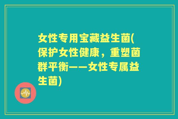 女性专用宝藏益生菌(保护女性健康,重塑菌群平衡——女性专属益生菌) 女性专用宝藏益生菌(保护女性健康,重塑菌群平衡——女性专属益生菌)