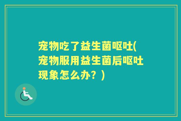 宠物吃了益生菌(宠物服用益生菌后现象怎么办?) 宠物吃了益生菌(宠物服用益生菌后现象怎么办?)