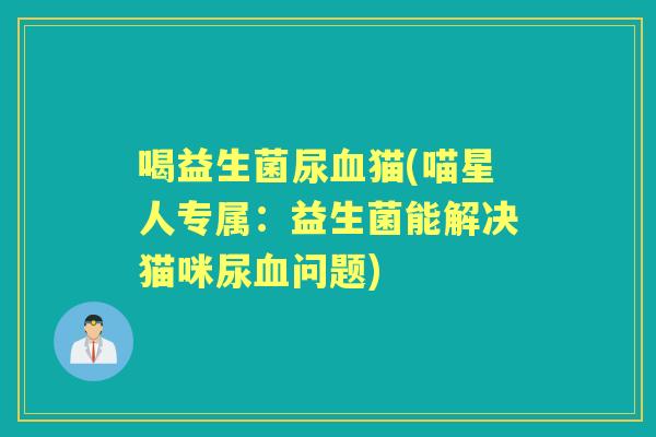 喝益生菌尿猫(喵星人专属:益生菌能解决猫咪尿问题) 喝益生菌尿猫(喵星人专属:益生菌能解决猫咪尿问题)