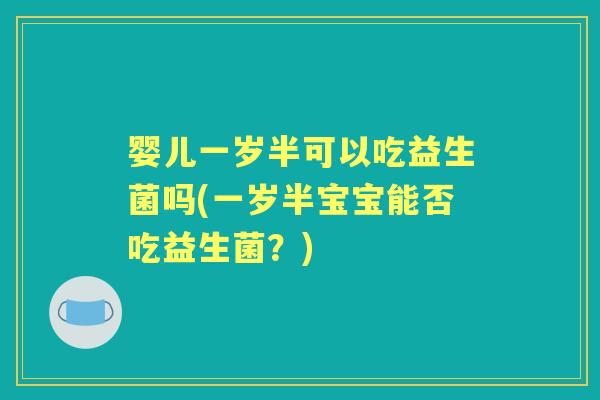 婴儿一岁半可以吃益生菌吗(一岁半宝宝能否吃益生菌?) 婴儿一岁半可以吃益生菌吗(一岁半宝宝能否吃益生菌?)