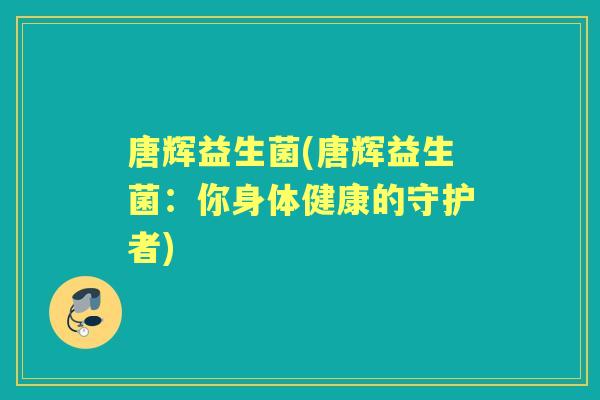 唐辉益生菌(唐辉益生菌：你身体健康的守护者)