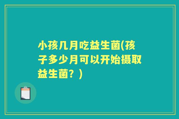 小孩几月吃益生菌(孩子多少月可以开始摄取益生菌?) 小孩几月吃益生菌(孩子多少月可以开始摄取益生菌?)
