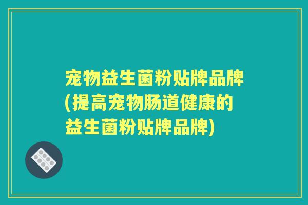 宠物益生菌粉贴牌品牌(提高宠物肠道健康的益生菌粉贴牌品牌) 宠物益生菌粉贴牌品牌(提高宠物肠道健康的益生菌粉贴牌品牌)