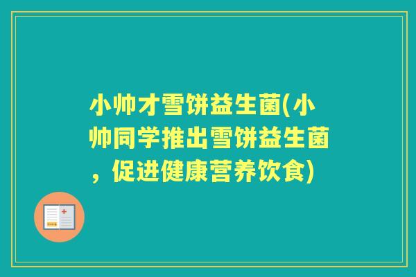 小帅才雪饼益生菌(小帅同学推出雪饼益生菌，促进健康营养饮食)