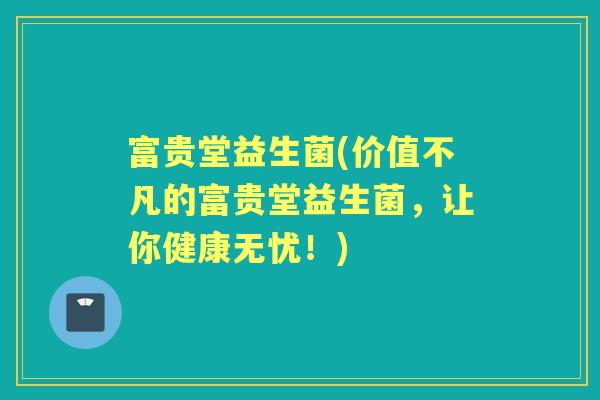富贵堂益生菌(价值不凡的富贵堂益生菌，让你健康无忧！)