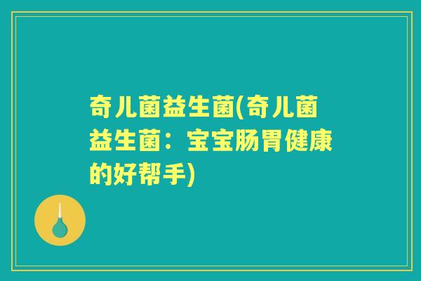 奇儿菌益生菌(奇儿菌益生菌:宝宝肠胃健康的好帮手) 奇儿菌益生菌(奇儿菌益生菌:宝宝肠胃健康的好帮手)