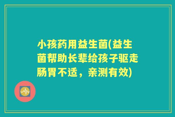 小孩药用益生菌(益生菌帮助长辈给孩子驱走肠胃不适，亲测有效)