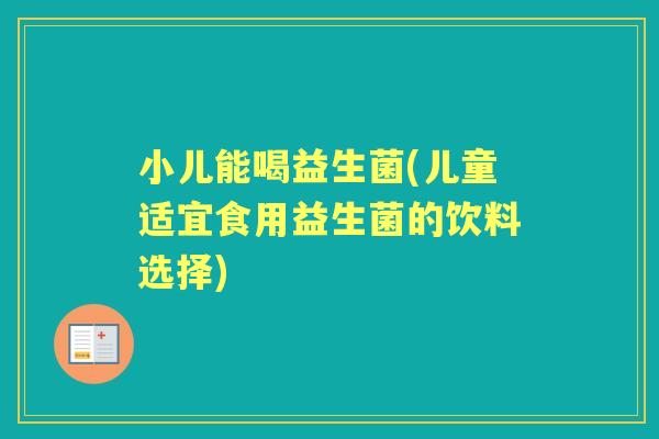 小儿能喝益生菌(儿童适宜食用益生菌的饮料选择)