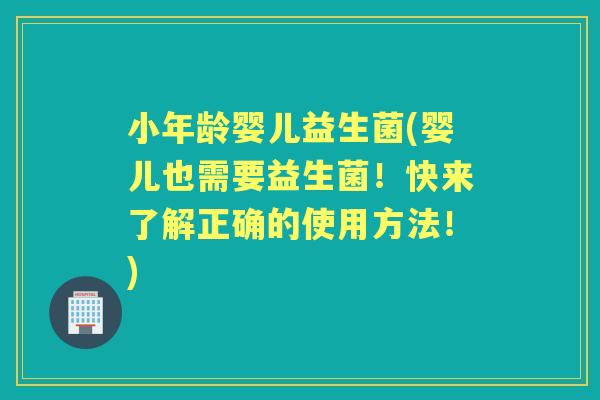 小年龄婴儿益生菌(婴儿也需要益生菌！快来了解正确的使用方法！)