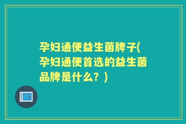 孕妇通便益生菌牌子(孕妇通便首选的益生菌品牌是什么？)