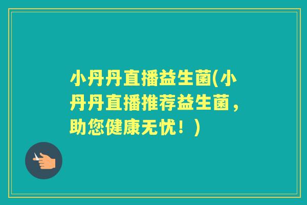 小丹丹直播益生菌(小丹丹直播推荐益生菌,助您健康无忧!) 小丹丹直播益生菌(小丹丹直播推荐益生菌,助您健康无忧!)