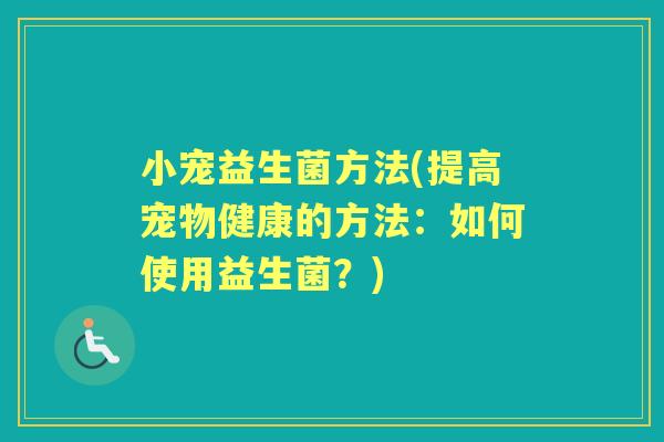 小宠益生菌方法(提高宠物健康的方法：如何使用益生菌？)