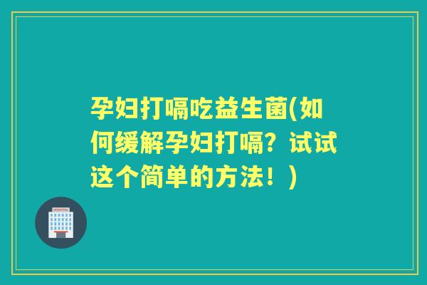 孕妇打嗝吃益生菌(如何缓解孕妇打嗝?试试这个简单的方法!) 孕妇打嗝吃益生菌(如何缓解孕妇打嗝?试试这个简单的方法!)