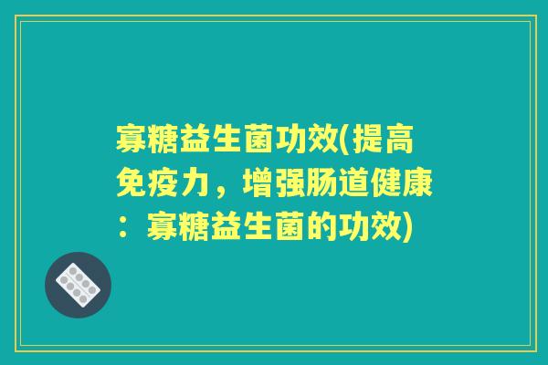 寡糖益生菌功效(提高力，增强肠道健康：寡糖益生菌的功效)
