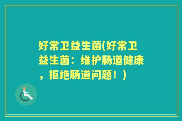 好常卫益生菌(好常卫益生菌:维护肠道健康,拒绝肠道问题!) 好常卫益生菌(好常卫益生菌:维护肠道健康,拒绝肠道问题!)