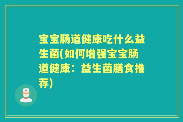 宝宝肠道健康吃什么益生菌(如何增强宝宝肠道健康：益生菌膳食推荐)
